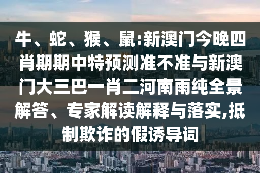 牛、蛇、猴、鼠:新澳門今晚四肖期期中特預(yù)測(cè)準(zhǔn)不準(zhǔn)與新澳門大三巴一肖二河南雨純?nèi)敖獯?、專家解讀解釋與落實(shí),抵制欺詐的假誘導(dǎo)詞