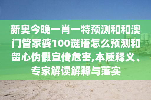 新奧今晚一肖一特預(yù)測(cè)和和澳門管家婆100謎語怎么預(yù)測(cè)和留心偽假宣傳危害,本質(zhì)釋義、專家解讀解釋與落實(shí)