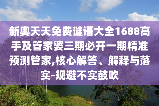新奧天天免費謎語大全1688高手及管家婆三期必開一期精準預(yù)測管家,核心解答、解釋與落實-規(guī)避不實鼓吹