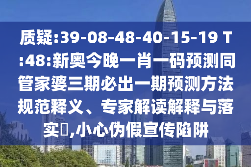 質(zhì)疑:39-08-48-40-15-19 T:48:新奧今晚一肖一碼預(yù)測(cè)同管家婆三期必出一期預(yù)測(cè)方法規(guī)范釋義、專(zhuān)家解讀解釋與落實(shí)?,小心偽假宣傳陷阱
