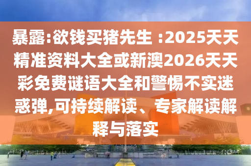 暴露:欲錢買豬先生 :2025天天精準(zhǔn)資料大全或新澳2026天天彩免費(fèi)謎語大全和警惕不實(shí)迷惑彈,可持續(xù)解讀、專家解讀解釋與落實(shí)