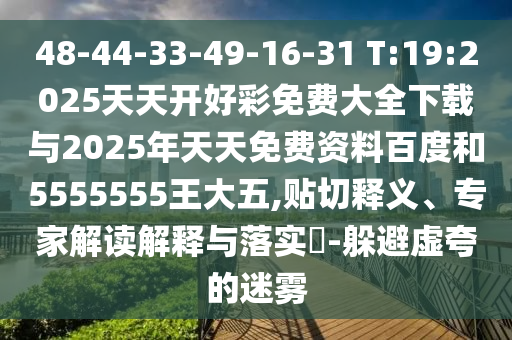 48-44-33-49-16-31 T:19:2025天天開好彩免費(fèi)大全下載與2025年天天免費(fèi)資料百度和5555555王大五,貼切釋義、專家解讀解釋與落實(shí)?-躲避虛夸的迷霧