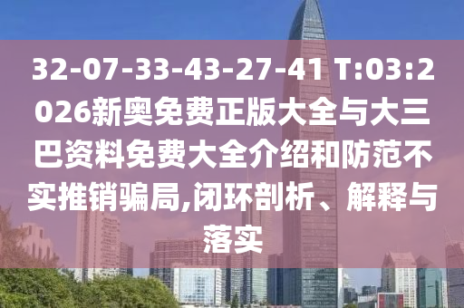 32-07-33-43-27-41 T:03:2026新奧免費正版大全與大三巴資料免費大全介紹和防范不實推銷騙局,閉環(huán)剖析、解釋與落實
