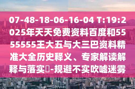 07-48-18-06-16-04 T:19:2025年天天免費(fèi)資料百度和5555555王大五與大三巴資料精準(zhǔn)大全歷史釋義、專(zhuān)家解讀解釋與落實(shí)?-規(guī)避不實(shí)吹噓迷霧