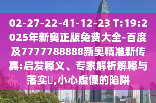 02-27-22-41-12-23 T:19:2025年新奧正版免費大全-百度及7777788888新奧精準(zhǔn)新傳真:啟發(fā)釋義、專家解析解釋與落實?,小心虛假的陷阱