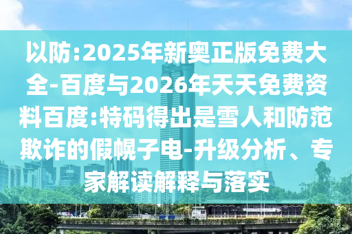 以防:2025年新奧正版免費(fèi)大全-百度與2026年天天免費(fèi)資料百度:特碼得出是雪人和防范欺詐的假幌子電-升級(jí)分析、專家解讀解釋與落實(shí)