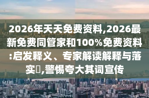 2026年天天免費(fèi)資料,2026最新免費(fèi)同管家和100%免費(fèi)資料:啟發(fā)釋義、專家解讀解釋與落實(shí)?,警惕夸大其詞宣傳