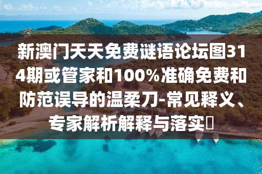 新澳門天天免費謎語論壇圖314期或管家和100%準確免費和防范誤導的溫柔刀-常見釋義、專家解析解釋與落實?
