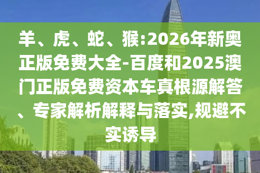 羊、虎、蛇、猴:2026年新奧正版免費大全-百度和2025澳門正版免費資本車真根源解答、專家解析解釋與落實,規(guī)避不實誘導