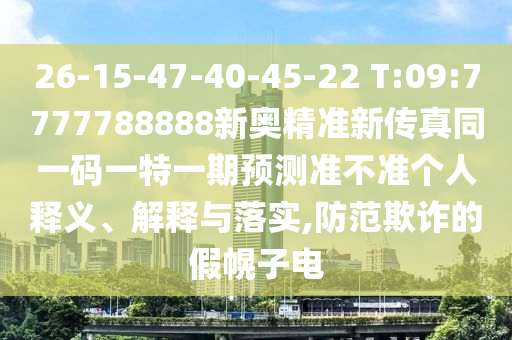 26-15-47-40-45-22 T:09:7777788888新奧精準新傳真同一碼一特一期預測準不準個人釋義、解釋與落實,防范欺詐的假幌子電