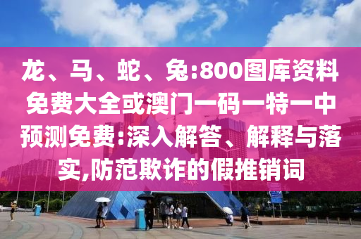 龍、馬、蛇、兔:800圖庫(kù)資料免費(fèi)大全或澳門(mén)一碼一特一中預(yù)測(cè)免費(fèi):深入解答、解釋與落實(shí),防范欺詐的假推銷(xiāo)詞