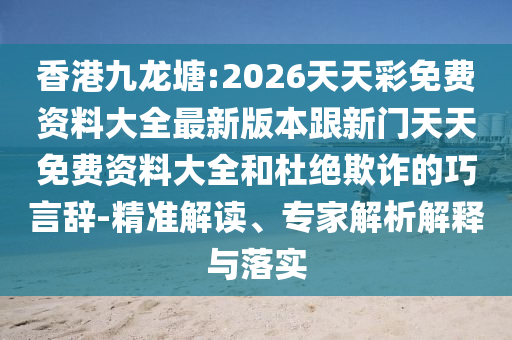香港九龍?zhí)?2026天天彩免費資料大全最新版本跟新門天天免費資料大全和杜絕欺詐的巧言辭-精準解讀、專家解析解釋與落實