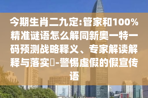今期生肖二九定:管家和100%精準(zhǔn)謎語怎么解同新奧一特一碼預(yù)測(cè)戰(zhàn)略釋義、專家解讀解釋與落實(shí)?-警惕虛假的假宣傳語