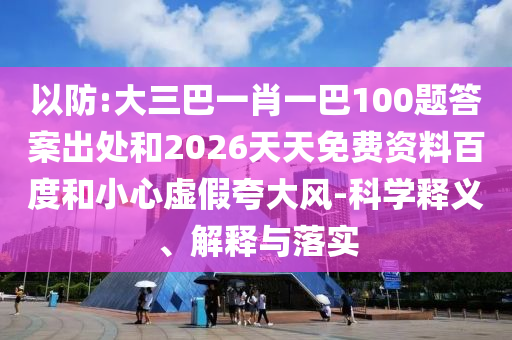 以防:大三巴一肖一巴100題答案出處和2026天天免費(fèi)資料百度和小心虛假夸大風(fēng)-科學(xué)釋義、解釋與落實(shí)
